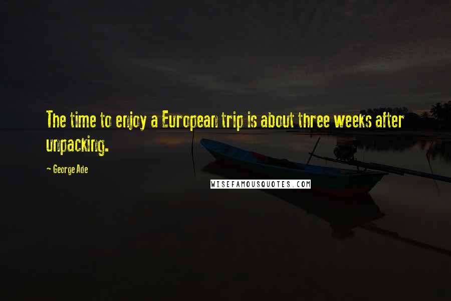 George Ade Quotes: The time to enjoy a European trip is about three weeks after unpacking.