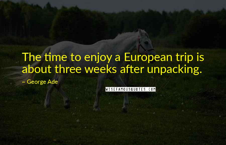 George Ade Quotes: The time to enjoy a European trip is about three weeks after unpacking.