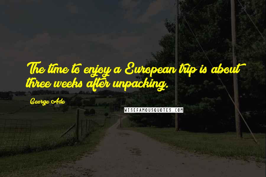 George Ade Quotes: The time to enjoy a European trip is about three weeks after unpacking.