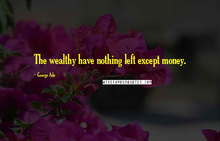 George Ade Quotes: The wealthy have nothing left except money.