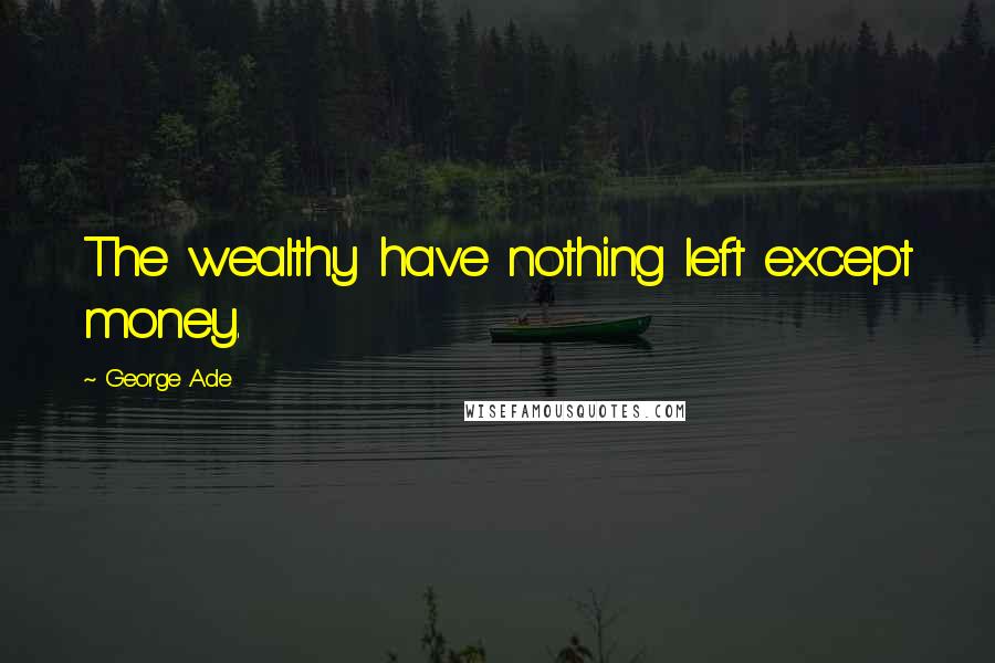 George Ade Quotes: The wealthy have nothing left except money.