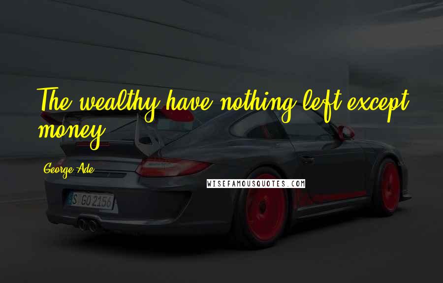 George Ade Quotes: The wealthy have nothing left except money.