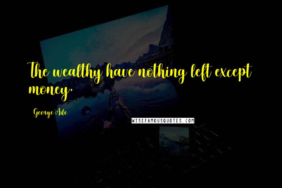 George Ade Quotes: The wealthy have nothing left except money.