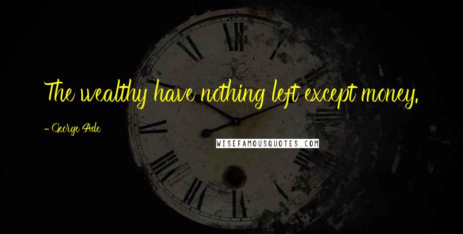 George Ade Quotes: The wealthy have nothing left except money.