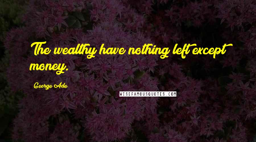 George Ade Quotes: The wealthy have nothing left except money.