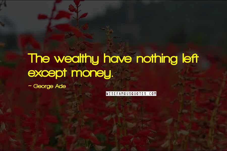 George Ade Quotes: The wealthy have nothing left except money.