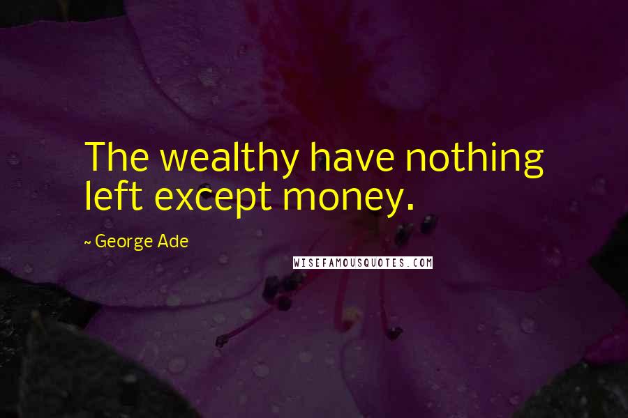 George Ade Quotes: The wealthy have nothing left except money.
