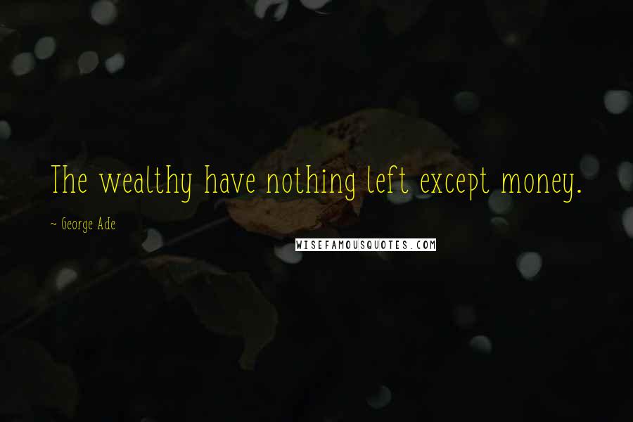 George Ade Quotes: The wealthy have nothing left except money.