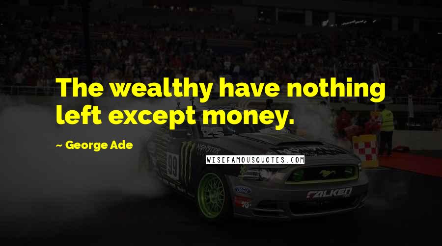 George Ade Quotes: The wealthy have nothing left except money.