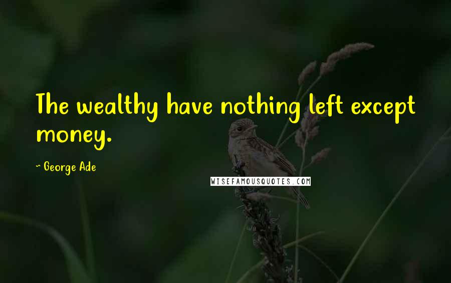 George Ade Quotes: The wealthy have nothing left except money.