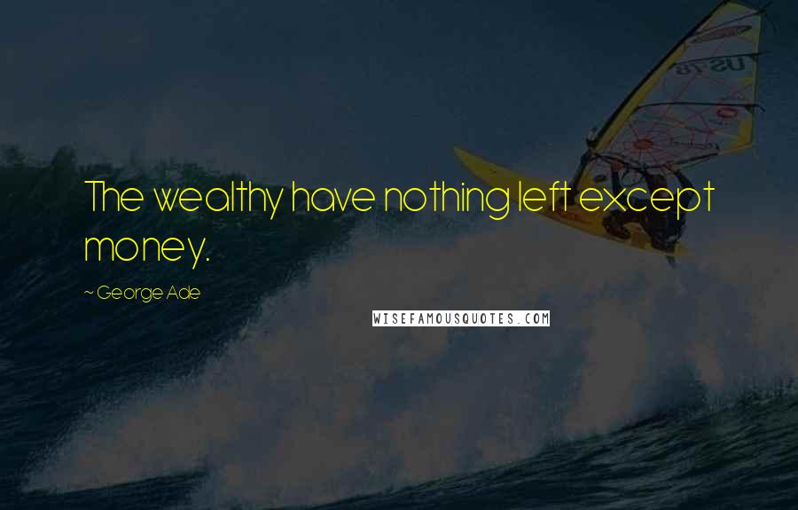 George Ade Quotes: The wealthy have nothing left except money.