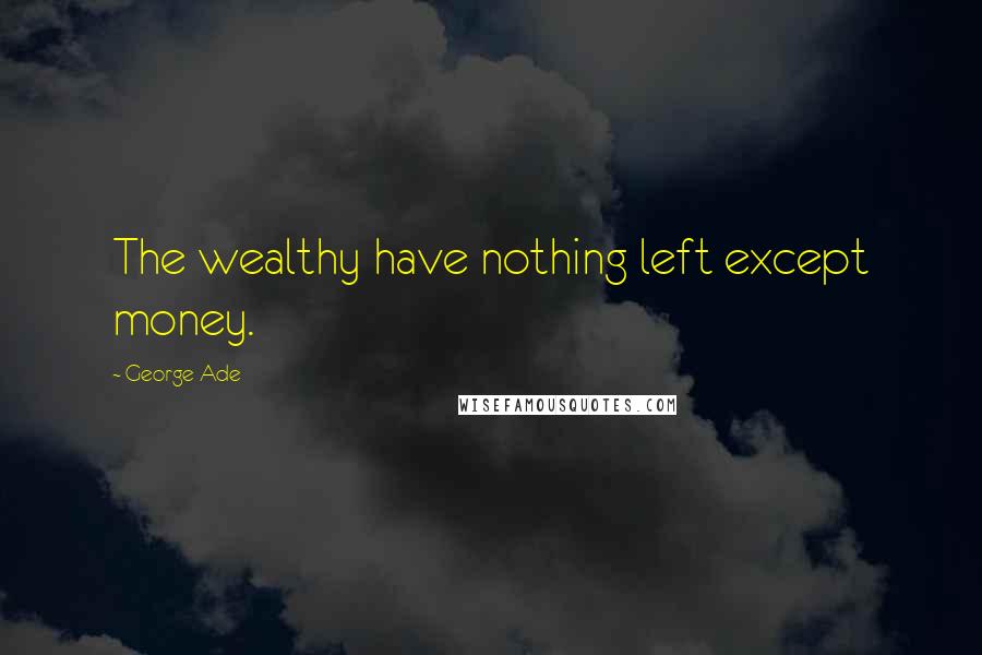 George Ade Quotes: The wealthy have nothing left except money.