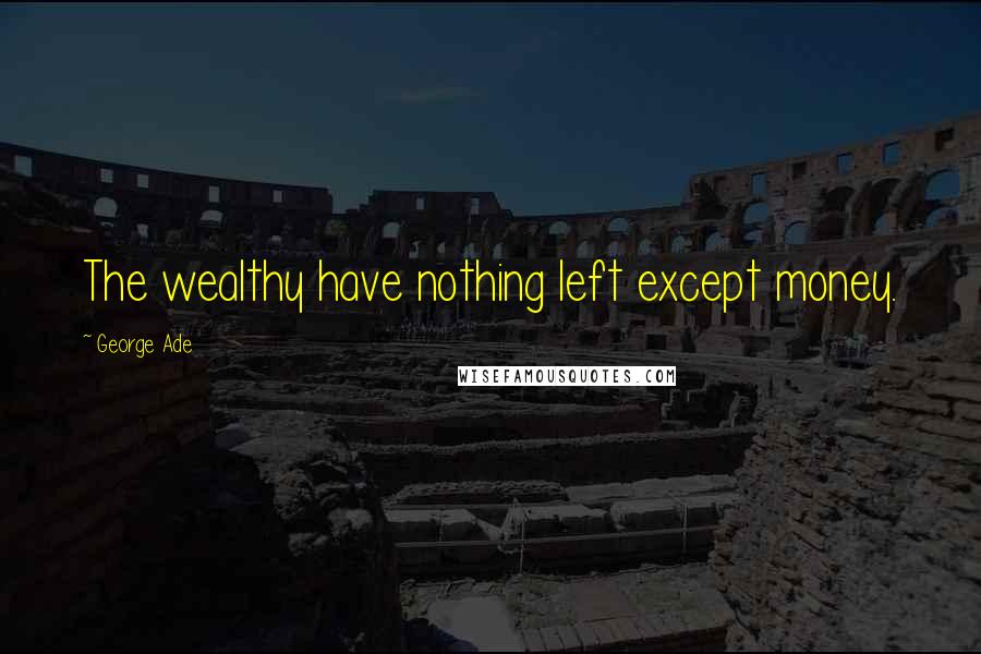 George Ade Quotes: The wealthy have nothing left except money.