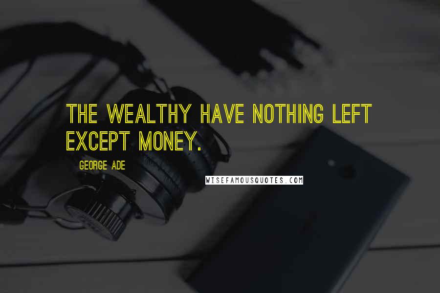 George Ade Quotes: The wealthy have nothing left except money.