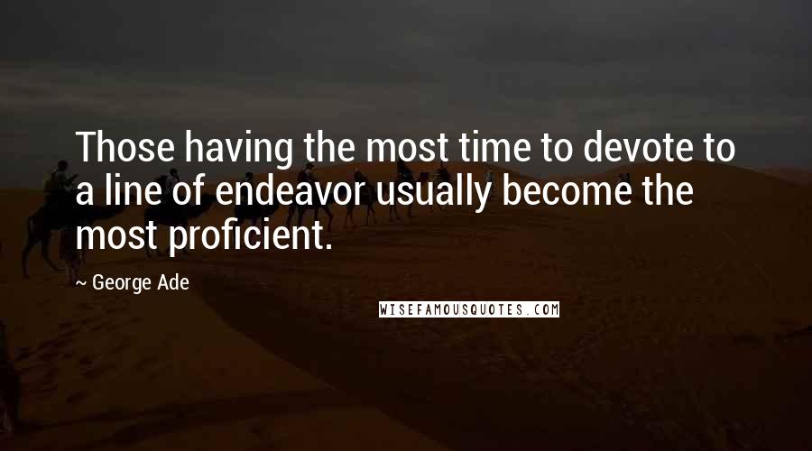 George Ade Quotes: Those having the most time to devote to a line of endeavor usually become the most proficient.