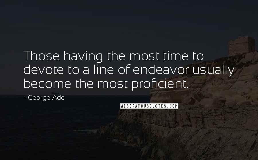 George Ade Quotes: Those having the most time to devote to a line of endeavor usually become the most proficient.