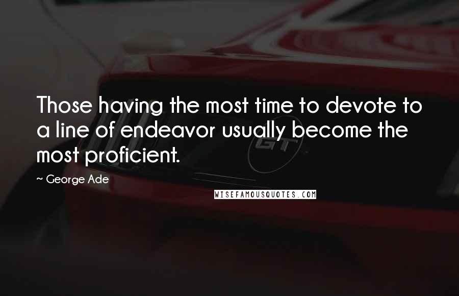 George Ade Quotes: Those having the most time to devote to a line of endeavor usually become the most proficient.