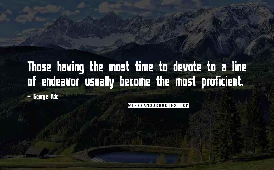 George Ade Quotes: Those having the most time to devote to a line of endeavor usually become the most proficient.