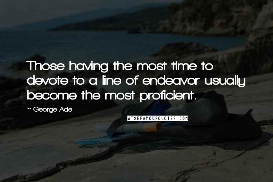 George Ade Quotes: Those having the most time to devote to a line of endeavor usually become the most proficient.