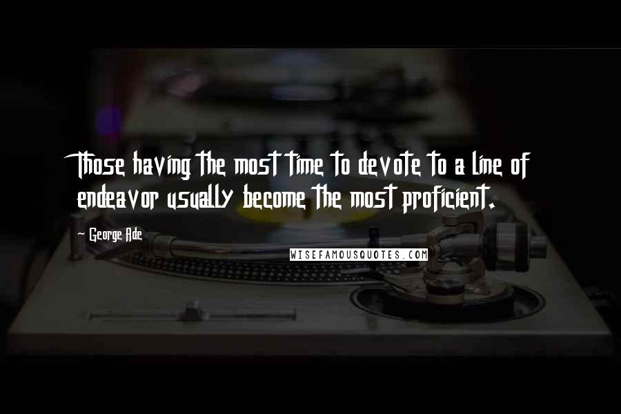 George Ade Quotes: Those having the most time to devote to a line of endeavor usually become the most proficient.