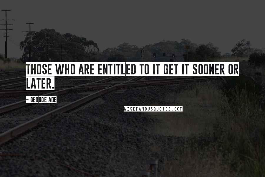George Ade Quotes: Those who are entitled to it get it sooner or later.