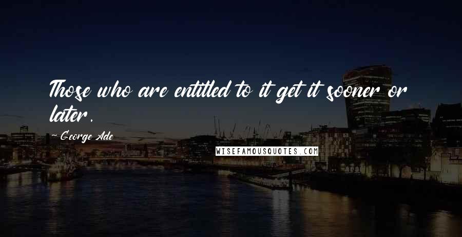 George Ade Quotes: Those who are entitled to it get it sooner or later.