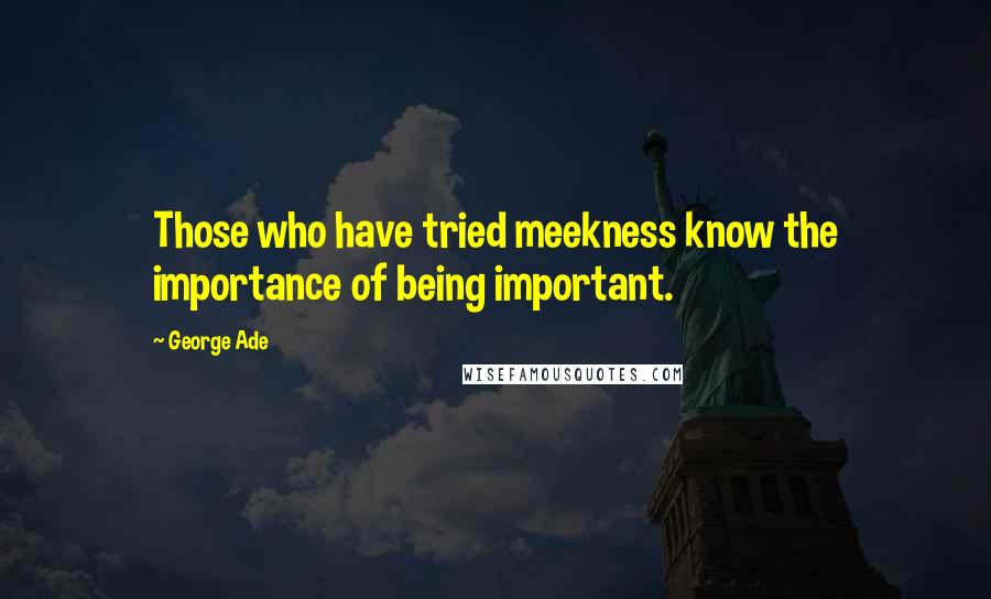 George Ade Quotes: Those who have tried meekness know the importance of being important.