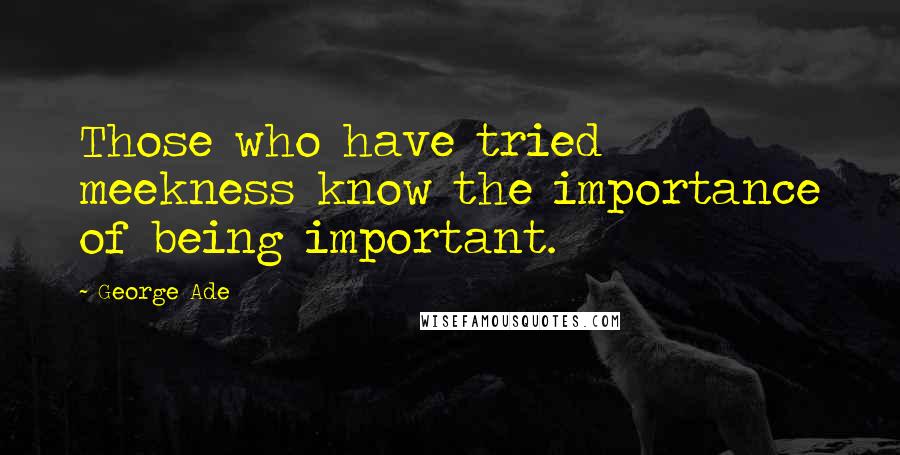 George Ade Quotes: Those who have tried meekness know the importance of being important.