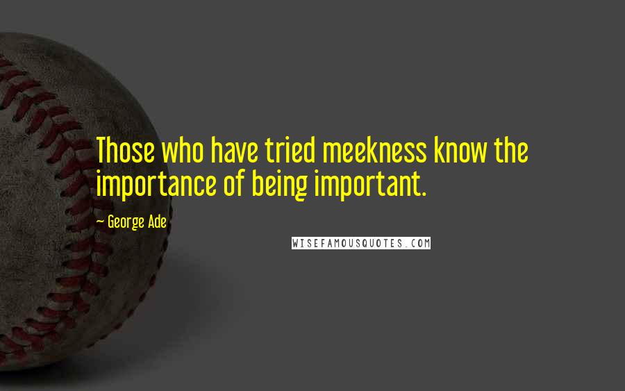 George Ade Quotes: Those who have tried meekness know the importance of being important.