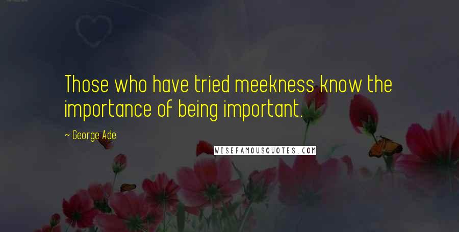 George Ade Quotes: Those who have tried meekness know the importance of being important.