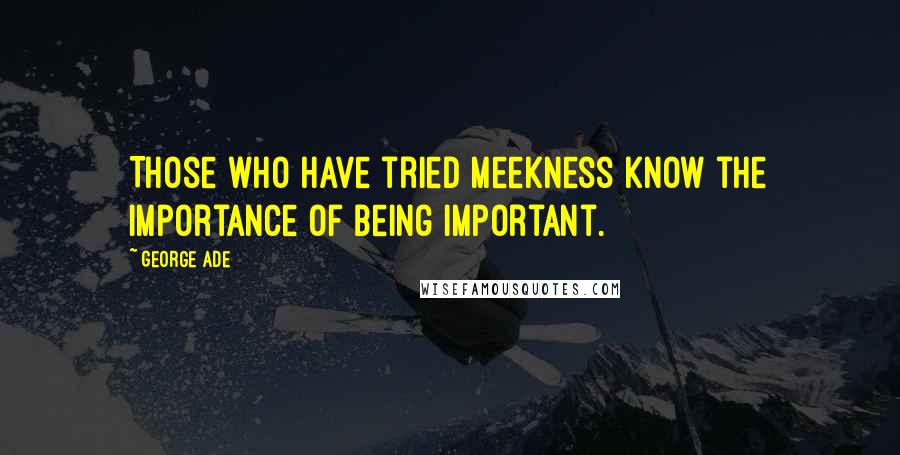 George Ade Quotes: Those who have tried meekness know the importance of being important.