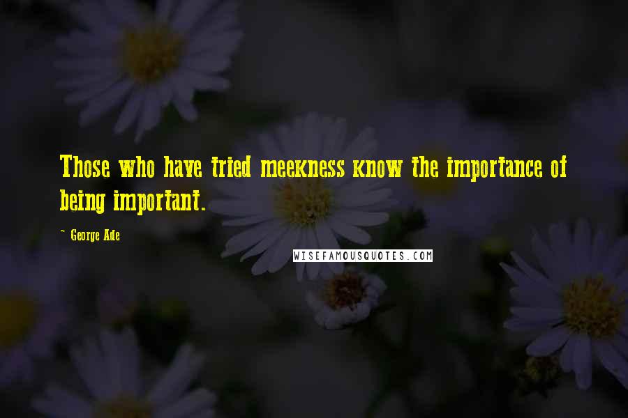 George Ade Quotes: Those who have tried meekness know the importance of being important.