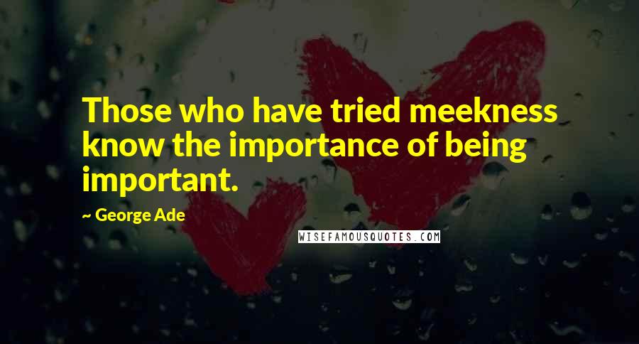 George Ade Quotes: Those who have tried meekness know the importance of being important.