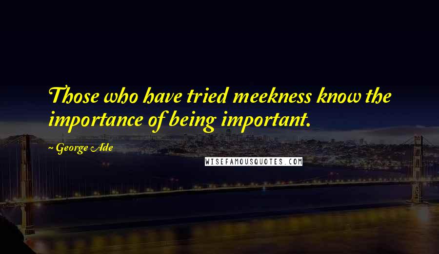 George Ade Quotes: Those who have tried meekness know the importance of being important.