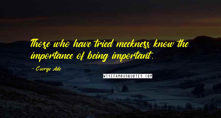 George Ade Quotes: Those who have tried meekness know the importance of being important.