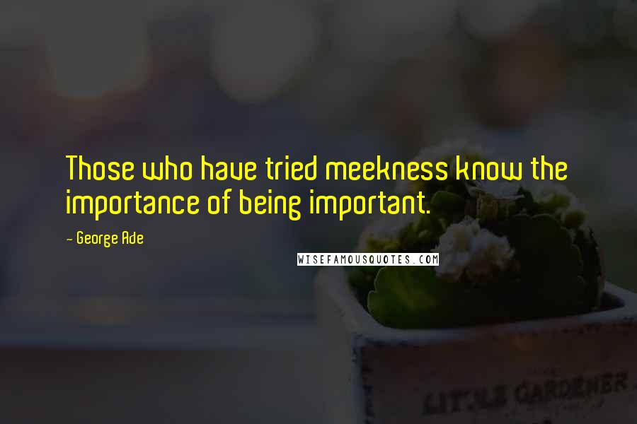 George Ade Quotes: Those who have tried meekness know the importance of being important.