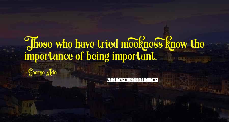 George Ade Quotes: Those who have tried meekness know the importance of being important.