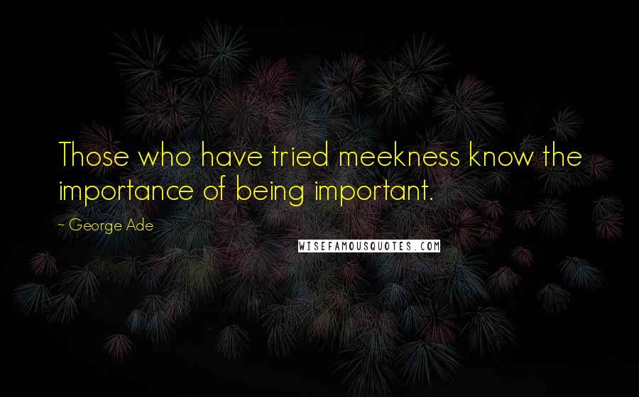 George Ade Quotes: Those who have tried meekness know the importance of being important.