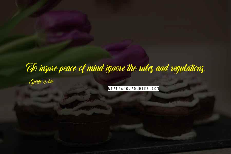 George Ade Quotes: To insure peace of mind ignore the rules and regulations.