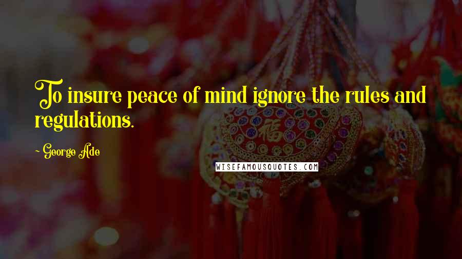 George Ade Quotes: To insure peace of mind ignore the rules and regulations.