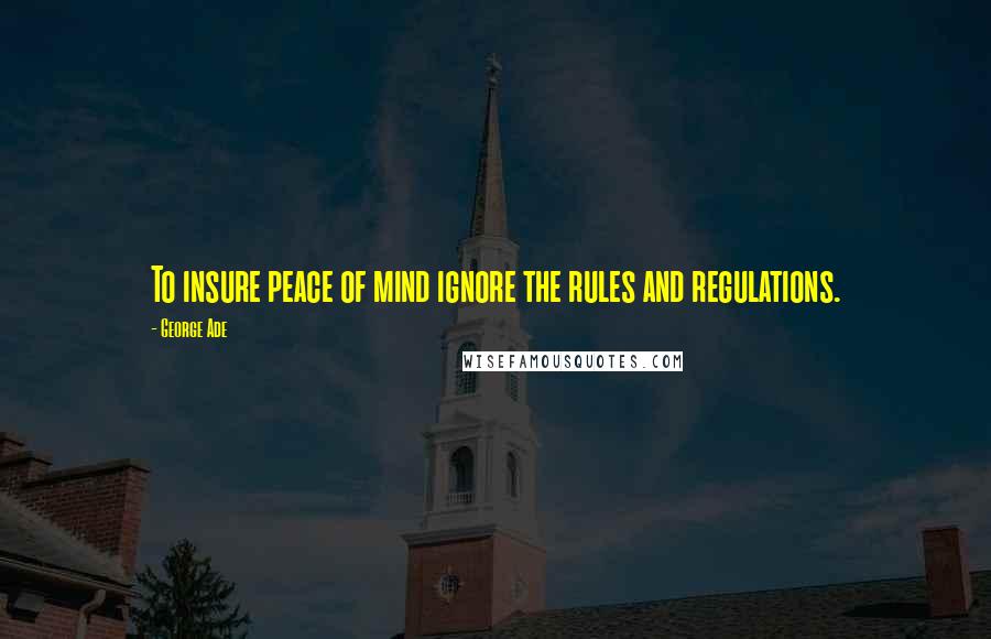 George Ade Quotes: To insure peace of mind ignore the rules and regulations.