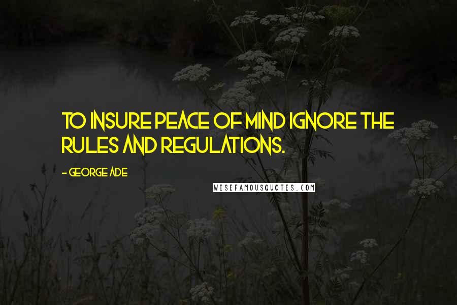 George Ade Quotes: To insure peace of mind ignore the rules and regulations.
