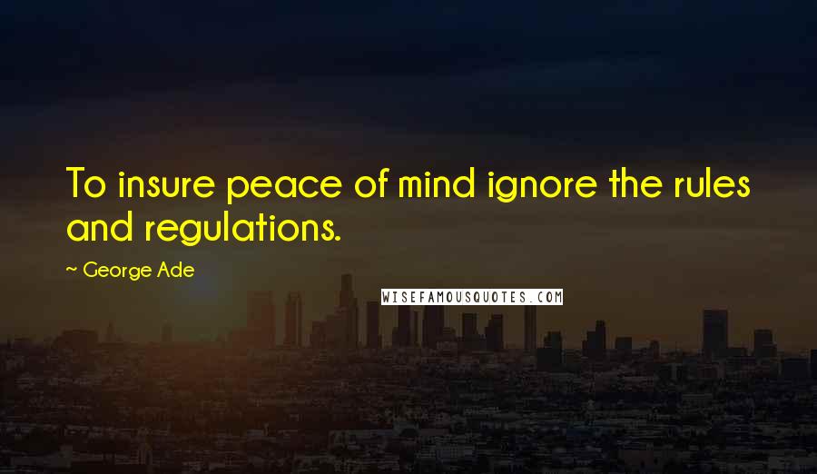 George Ade Quotes: To insure peace of mind ignore the rules and regulations.