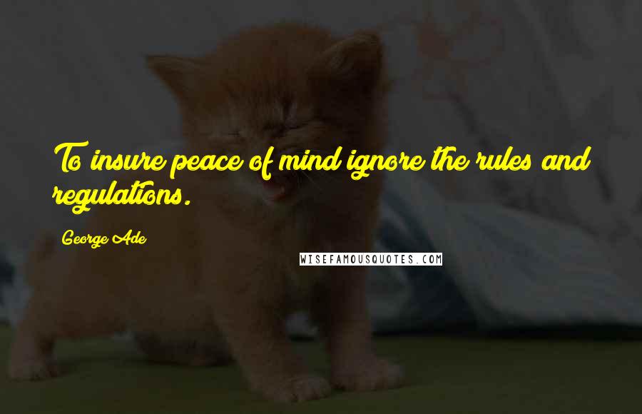 George Ade Quotes: To insure peace of mind ignore the rules and regulations.