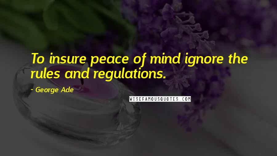 George Ade Quotes: To insure peace of mind ignore the rules and regulations.