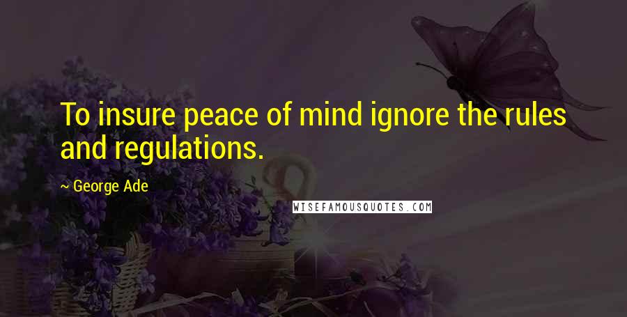 George Ade Quotes: To insure peace of mind ignore the rules and regulations.