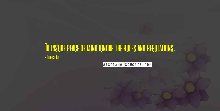 George Ade Quotes: To insure peace of mind ignore the rules and regulations.
