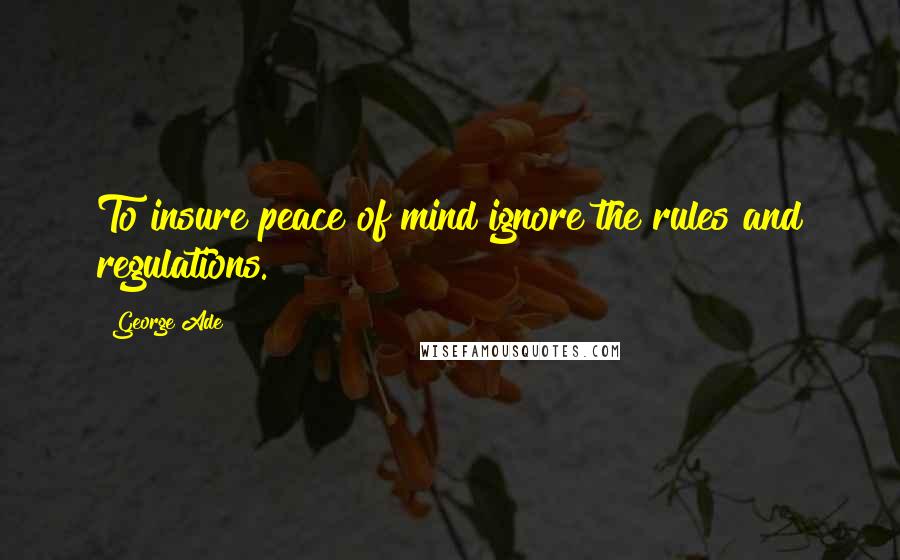 George Ade Quotes: To insure peace of mind ignore the rules and regulations.
