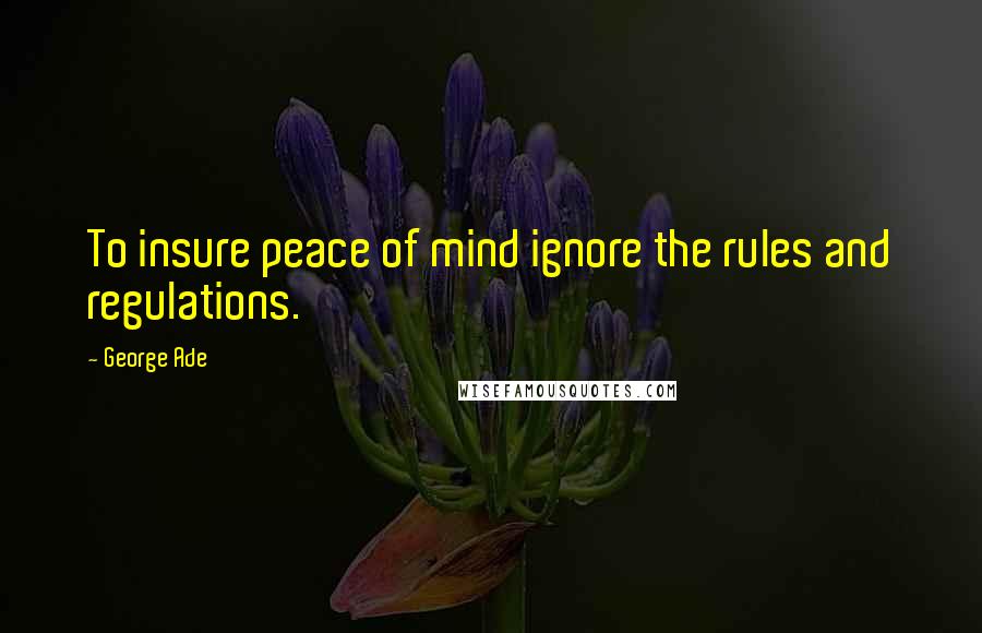 George Ade Quotes: To insure peace of mind ignore the rules and regulations.