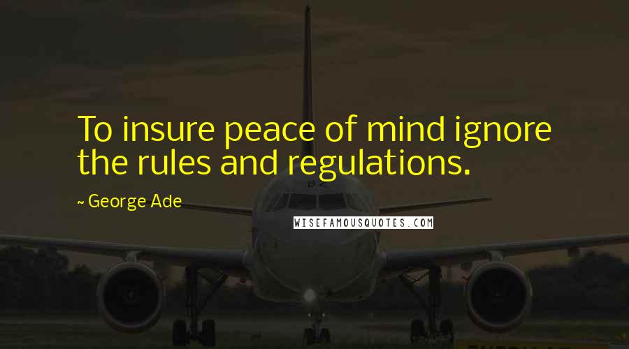 George Ade Quotes: To insure peace of mind ignore the rules and regulations.